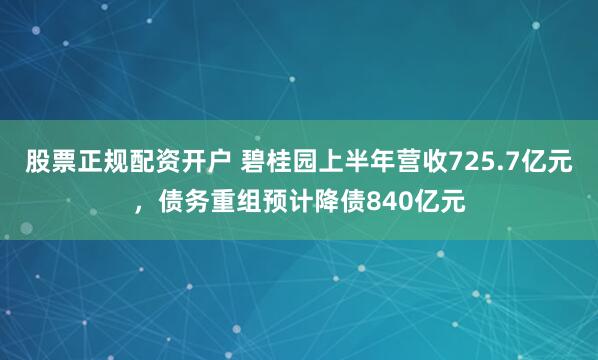 股票正规配资开户 碧桂园上半年营收725.7亿元，债务重组预计降债840亿元