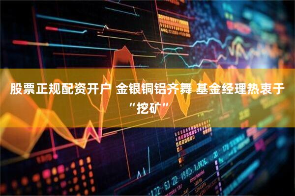 股票正规配资开户 金银铜铝齐舞 基金经理热衷于“挖矿”