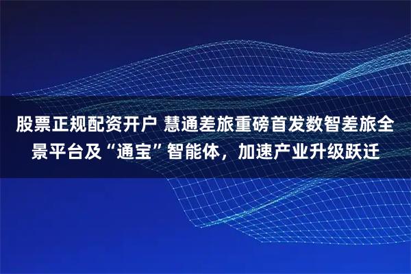 股票正规配资开户 慧通差旅重磅首发数智差旅全景平台及“通宝”智能体,加速产业升级跃迁