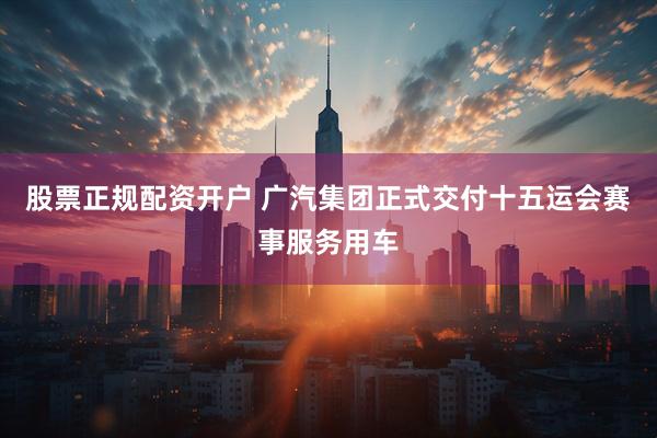 股票正规配资开户 广汽集团正式交付十五运会赛事服务用车