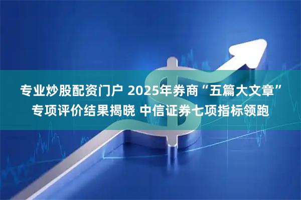 专业炒股配资门户 2025年券商“五篇大文章”专项评价结果揭晓 中信证券七项指标领跑
