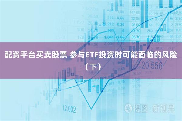 配资平台买卖股票 参与ETF投资时可能面临的风险(下)