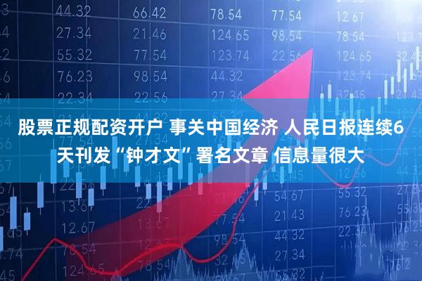 股票正规配资开户 事关中国经济 人民日报连续6天刊发“钟才文”署名文章 信息量很大