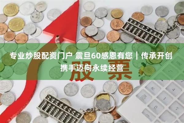 专业炒股配资门户 震旦60感恩有您︱传承开创 携手迈向永续经营
