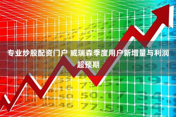 专业炒股配资门户 威瑞森季度用户新增量与利润超预期