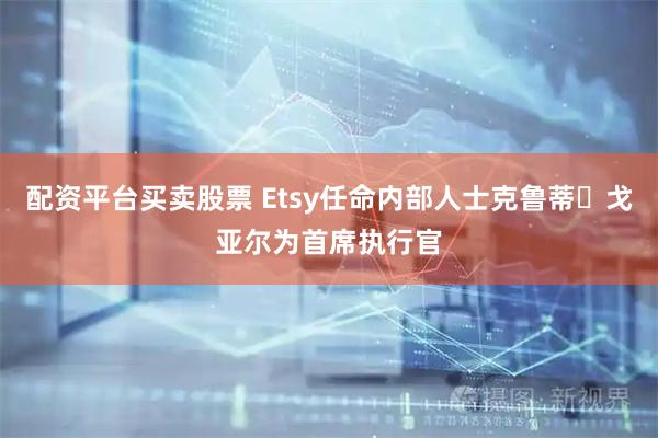 配资平台买卖股票 Etsy任命内部人士克鲁蒂・戈亚尔为首席执行官