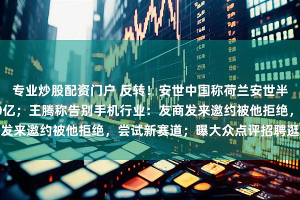 专业炒股配资门户 反转!安世中国称荷兰安世半导体目前欠付东莞厂10亿;王腾称告别手机行业:友商发来邀约被他拒绝,尝试新赛道;曝大众点评招聘逛街专家