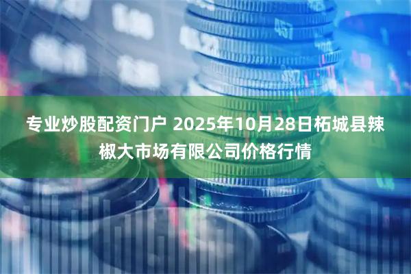专业炒股配资门户 2025年10月28日柘城县辣椒大市场有限公司价格行情