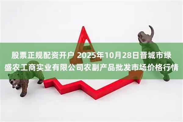 股票正规配资开户 2025年10月28日晋城市绿盛农工商实业有限公司农副产品批发市场价格行情