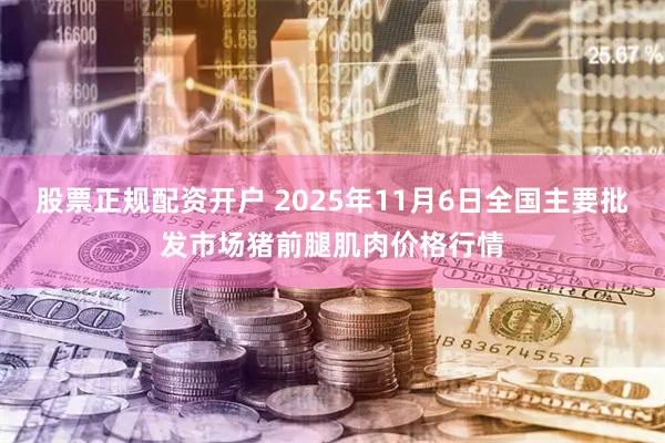 股票正规配资开户 2025年11月6日全国主要批发市场猪前腿肌肉价格行情