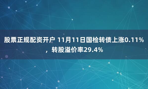 股票正规配资开户 11月11日国检转债上涨0.11%，转股溢价率29.4%