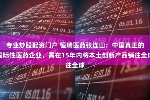 专业炒股配资门户 恒瑞医药张连山：中国真正的国际性医药企业，需在15年内将本土创新产品销往全球