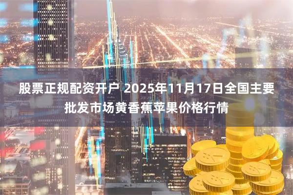 股票正规配资开户 2025年11月17日全国主要批发市场黄香蕉苹果价格行情