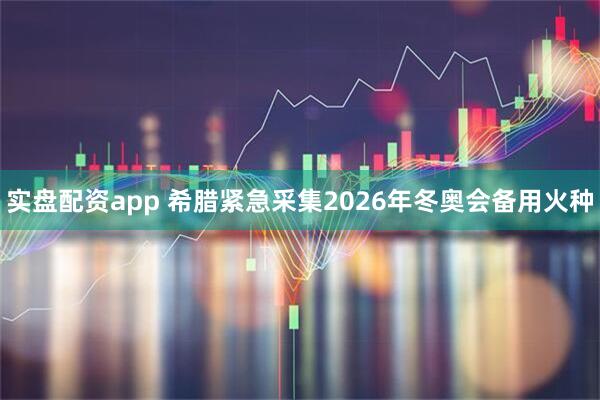 实盘配资app 希腊紧急采集2026年冬奥会备用火种