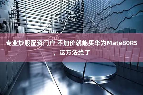专业炒股配资门户 不加价就能买华为Mate80RS,这方法绝了