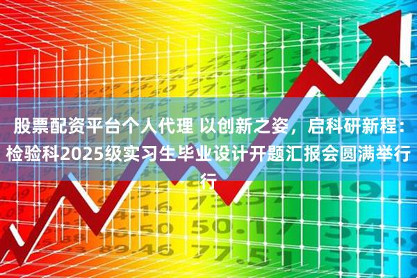 股票配资平台个人代理 以创新之姿,启科研新程:检验科2025级实习生毕业设计开题汇报会圆满举行