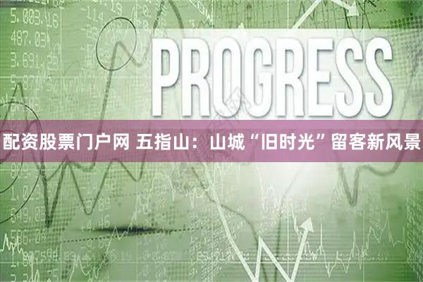 配资股票门户网 五指山：山城“旧时光”留客新风景