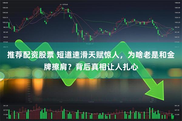 推荐配资股票 短道速滑天赋惊人，为啥老是和金牌擦肩？背后真相让人扎心