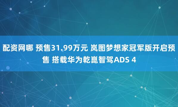 配资网哪 预售31.99万元 岚图梦想家冠军版开启预售 搭载华为乾崑智驾ADS 4