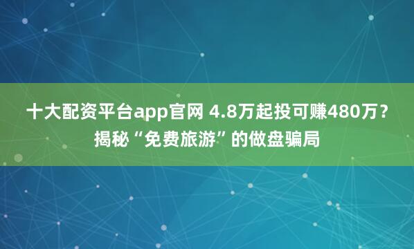 十大配资平台app官网 4.8万起投可赚480万？揭秘“免费旅游”的做盘骗局