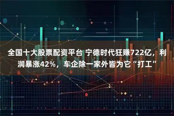 全国十大股票配资平台 宁德时代狂赚722亿，利润暴涨42%，车企除一家外皆为它“打工”