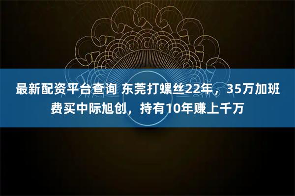 最新配资平台查询 东莞打螺丝22年，35万加班费买中际旭创，持有10年赚上千万