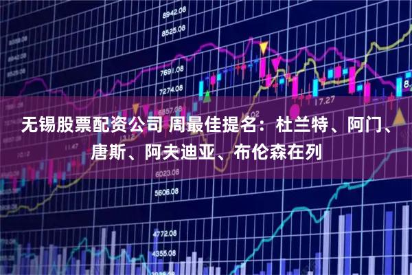 无锡股票配资公司 周最佳提名：杜兰特、阿门、唐斯、阿夫迪亚、布伦森在列