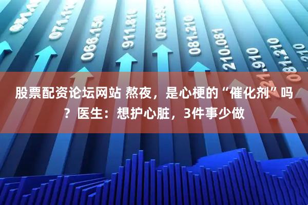 股票配资论坛网站 熬夜，是心梗的“催化剂”吗？医生：想护心脏，3件事少做