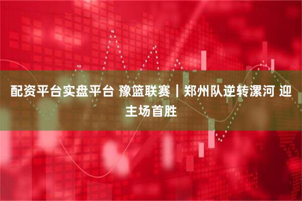 配资平台实盘平台 豫篮联赛｜郑州队逆转漯河 迎主场首胜