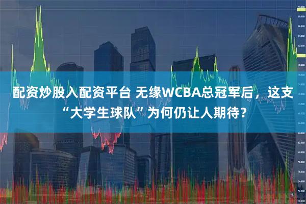 配资炒股入配资平台 无缘WCBA总冠军后，这支“大学生球队”为何仍让人期待？