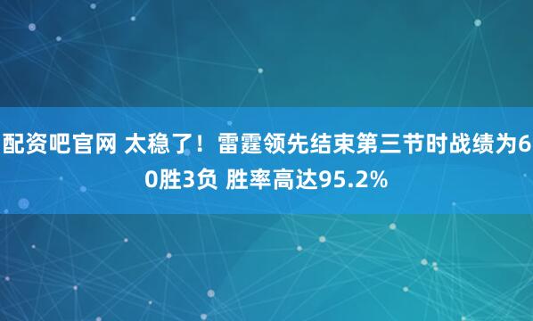 配资吧官网 太稳了！雷霆领先结束第三节时战绩为60胜3负 胜率高达95.2%