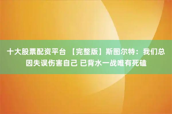十大股票配资平台 【完整版】斯图尔特：我们总因失误伤害自己 已背水一战唯有死磕