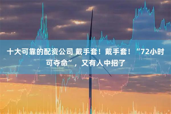 十大可靠的配资公司 戴手套！戴手套！“72小时可夺命”，又有人中招了