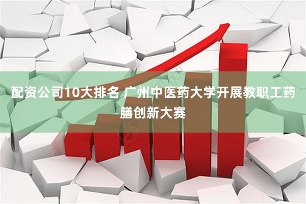 配资公司10大排名 广州中医药大学开展教职工药膳创新大赛