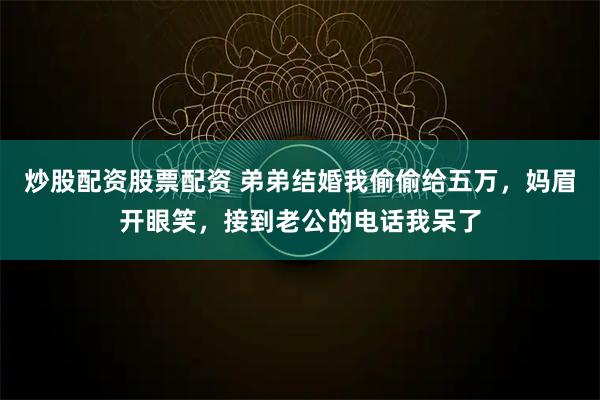 炒股配资股票配资 弟弟结婚我偷偷给五万，妈眉开眼笑，接到老公的电话我呆了