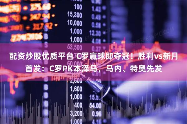 配资炒股优质平台 C罗赢球即夺冠！胜利vs新月首发：C罗PK本泽马，马内、特奥先发