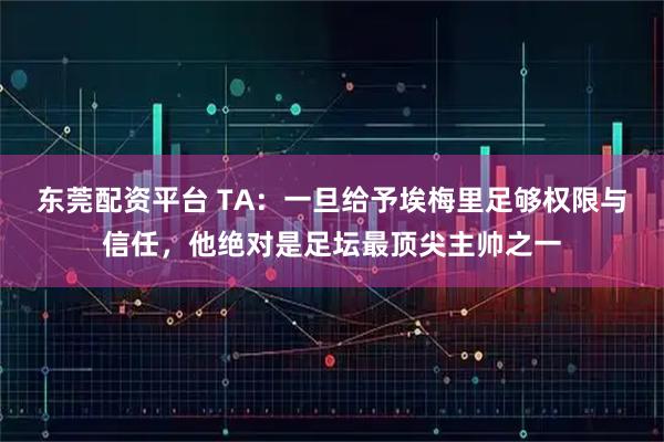 东莞配资平台 TA：一旦给予埃梅里足够权限与信任，他绝对是足坛最顶尖主帅之一