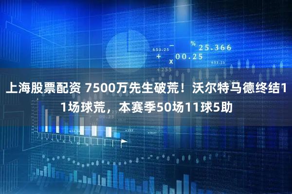 上海股票配资 7500万先生破荒！沃尔特马德终结11场球荒，本赛季50场11球5助