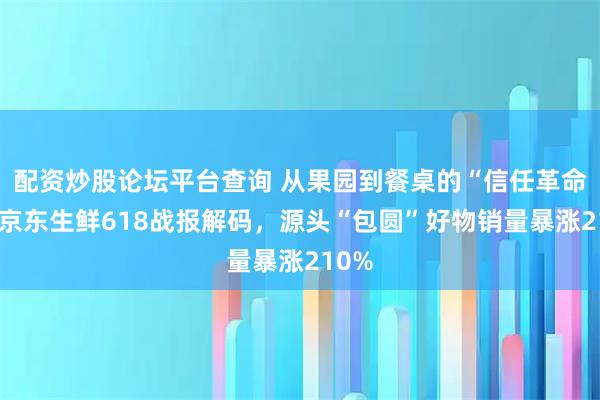 配资炒股论坛平台查询 从果园到餐桌的“信任革命”：京东生鲜618战报解码，源头“包圆”好物销量暴涨210%