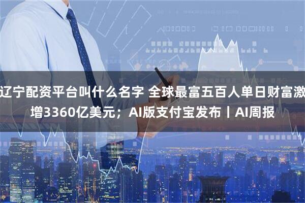 辽宁配资平台叫什么名字 全球最富五百人单日财富激增3360亿美元；AI版支付宝发布丨AI周报