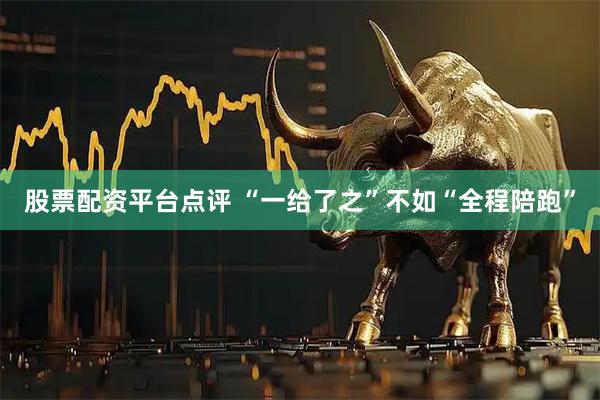 股票配资平台点评 “一给了之”不如“全程陪跑”