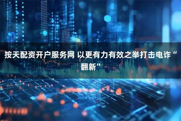 按天配资开户服务网 以更有力有效之举打击电诈“翻新”