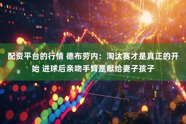 配资平台的行情 德布劳内：淘汰赛才是真正的开始 进球后亲吻手臂是献给妻子孩子