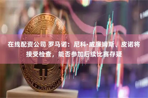 在线配资公司 罗马诺：尼科·威廉姆斯、皮诺将接受检查，能否参加后续比赛存疑